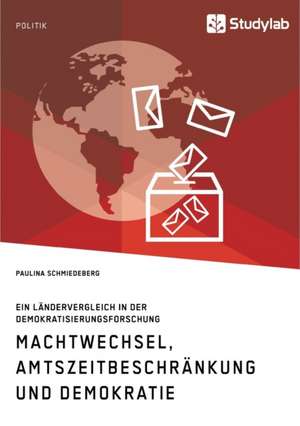 Machtwechsel, Amtszeitbeschränkung und Demokratie. Ein Ländervergleich in der Demokratisierungsforschung de Paulina Schmiedeberg