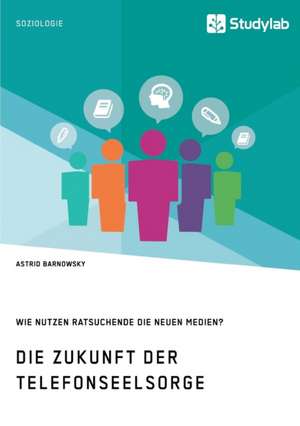 Die Zukunft der Telefonseelsorge. Wie nutzen Ratsuchende die neuen Medien? de Astrid Barnowsky