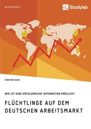 Flüchtlinge auf dem deutschen Arbeitsmarkt. Wie ist eine erfolgreiche Integration möglich? de Kirsten Dues