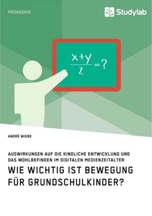 Wie wichtig ist Bewegung für Grundschulkinder? Auswirkungen auf die kindliche Entwicklung und das Wohlbefinden im digitalen Medienzeitalter de André Wiebe