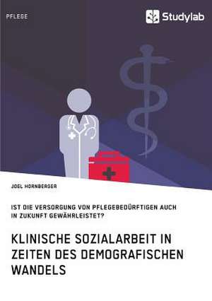 Klinische Sozialarbeit in Zeiten des demografischen Wandels. Ist die Versorgung von Pflegebedürftigen auch in Zukunft gewährleistet? de Joel Hornberger