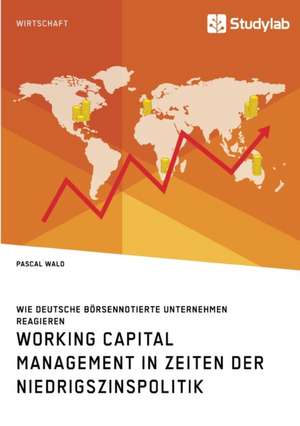 Working Capital Management in Zeiten der Niedrigszinspolitik. Wie deutsche börsennotierte Unternehmen reagieren de Pascal Wald