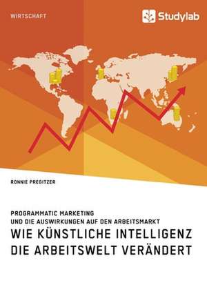 Wie Künstliche Intelligenz die Arbeitswelt verändert. Programmatic Marketing und die Auswirkungen auf den Arbeitsmarkt de Ronnie Pregitzer