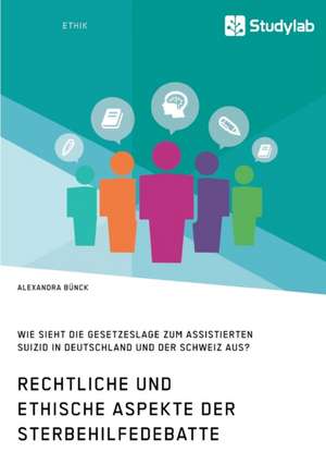 Rechtliche und ethische Aspekte der Sterbehilfedebatte. Wie sieht die Gesetzeslage zum assistierten Suizid in Deutschland und der Schweiz aus? de Alexandra Bünck