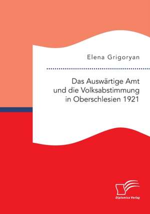 Das Auswärtige Amt und die Volksabstimmung in Oberschlesien 1921 de Elena Grigoryan