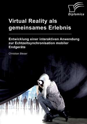 Virtual Reality als gemeinsames Erlebnis. Entwicklung einer interaktiven Anwendung zur Echtzeitsynchronisation mobiler Endgeräte de Christian Bleser