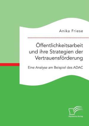 Öffentlichkeitsarbeit und ihre Strategien der Vertrauensförderung. Eine Analyse am Beispiel des ADAC de Anika Friese