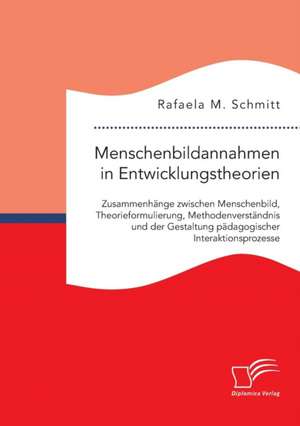 Menschenbildannahmen in Entwicklungstheorien. Zusammenhänge zwischen Menschenbild, Theorieformulierung, Methodenverständnis und der Gestaltung pädagogischer Interaktionsprozesse de Rafaela M. Schmitt