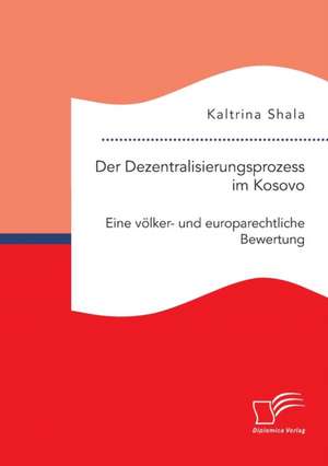 Der Dezentralisierungsprozess im Kosovo. Eine völker- und europarechtliche Bewertung de Kaltrina Shala