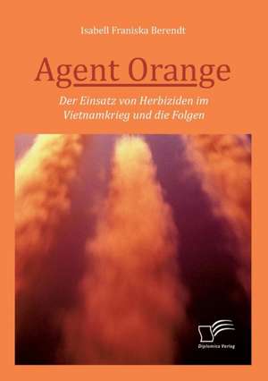 Agent Orange: Der Einsatz von Herbiziden im Vietnamkrieg und die Folgen de Isabell Franziska Berendt