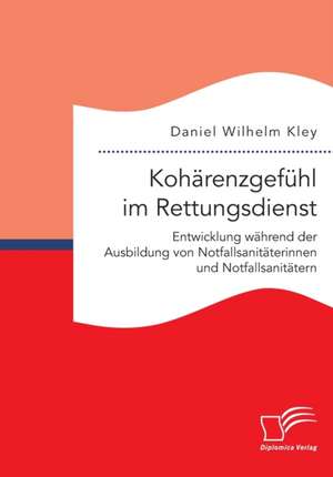 Kohärenzgefühl im Rettungsdienst. Entwicklung während der Ausbildung von Notfallsanitäterinnen und Notfallsanitätern de Daniel Wilhelm Kley