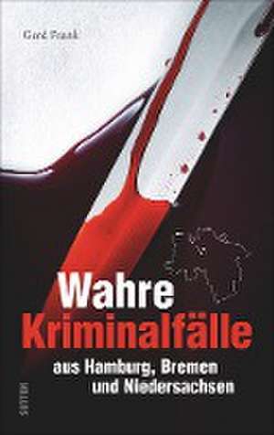 Wahre Kriminalfälle aus Hamburg, Bremen und Niedersachsen de Gerd Frank