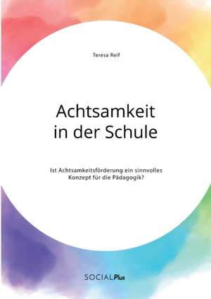 Achtsamkeit in der Schule. Ist Achtsamkeitsförderung ein sinnvolles Konzept für die Pädagogik? de Teresa Reif