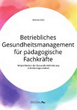 Betriebliches Gesundheitsmanagement für pädagogische Fachkräfte. Möglichkeiten der Gesundheitsförderung in Kindertagesstätten de Daniela Götz