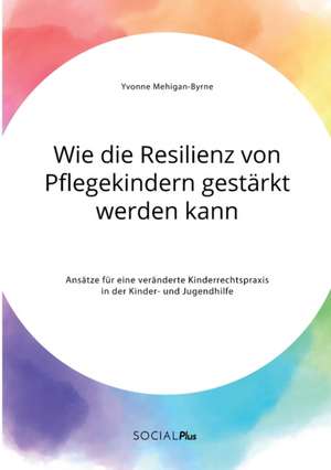 Wie die Resilienz von Pflegekindern gestärkt werden kann. Ansätze für eine veränderte Kinderrechtspraxis in der Kinder- und Jugendhilfe de Yvonne Mehigan-Byrne