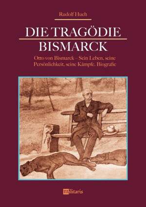 Die Tragödie Bismarck: Otto von Bismarck - Sein Leben, seine Persönlichkeit, seine Kämpfe de Rudolf Huch