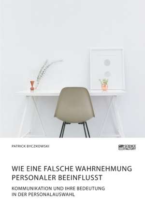 Wie eine falsche Wahrnehmung Personaler beeinflusst. Kommunikation und ihre Bedeutung in der Personalauswahl de Patrick Byczkowski