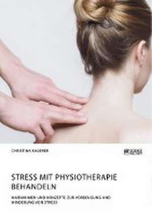 Stress mit Physiotherapie behandeln. Maßnahmen und Konzepte zur Vorbeugung und Minderung von Stress de Christina Kagerer