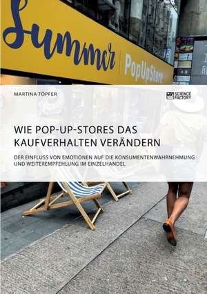 Wie Pop-Up-Stores das Kaufverhalten verändern. Der Einfluss von Emotionen auf die Konsumentenwahrnehmung und Weiterempfehlung im Einzelhandel de Martina Töpfer