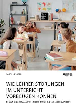 Wie Lehrer Störungen im Unterricht vorbeugen können. Regeln und Rituale für ein lernförderndes Klassenumfeld de Sarah Kolbeck