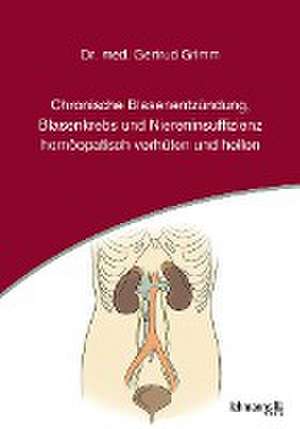 Chronische Blasenentzündung, Blasenkrebs und Niereninsuffizienz - homöopatisch verhüten und heilen de Gertrud Grimm