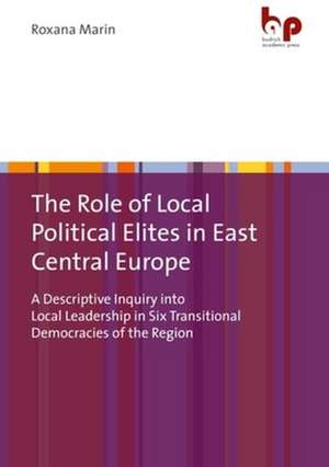 The Role of Local Political Elites in East Centr – A Descriptive Inquiry into Local Leadership in Six Transitional Democracies of the Region de Roxana Marin