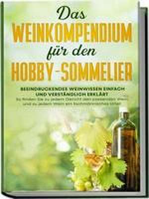 Das Weinkompendium für den Hobby-Sommelier: Beeindruckendes Weinwissen einfach und verständlich erklärt - So finden Sie zu jedem Gericht den passenden Wein und zu jedem Wein ein fachmännisches Urteil de Tobias Baumberger