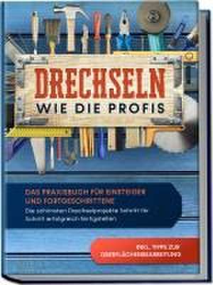 Drechseln wie die Profis: Das Praxisbuch für Einsteiger und Fortgeschrittene - Die schönsten Drechselprojekte Schritt für Schritt erfolgreich fertigstellen inkl. Tipps zur Oberflächenbearbeitung de Tobias Bergstein