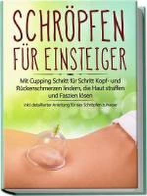 Schröpfen für Einsteiger: Mit Cupping Schritt für Schritt Kopf- und Rückenschmerzen lindern, die Haut straffen und Faszien lösen - inkl. detaillierter Anleitung für das Schröpfen zuhause de Lorina Grapengeter