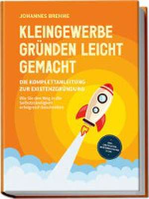 Kleingewerbe gründen leicht gemacht - Die Komplettanleitung zur Existenzgründung: Wie Sie den Weg in die Selbstständigkeit erfolgreich beschreiten - inkl. Checklisten, Musterrechnung u.v.m. de Johannes Brehme