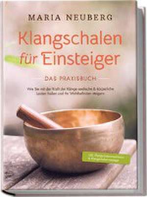 Klangschalen für Einsteiger - Das Praxisbuch: Wie Sie mit der Kraft der Klänge seelische & körperliche Leiden heilen und Ihr Wohlbefinden steigern | inkl. Klangschalenmeditation & Klangschalenmassage de Maria Neuberg