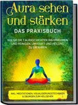 Aura sehen und stärken - Das Praxisbuch: Wie Sie die 7 Auraschichten wahrnehmen und reinigen, um Kraft und Heilung zu erfahren - inkl. Meditationen, Visualisierungstechniken & Übungen zum Hellsehen de Ana Devi