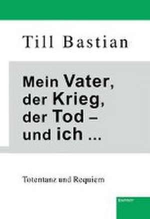 Mein Vater, der Krieg, der Tod - und ich ... de Till Bastian