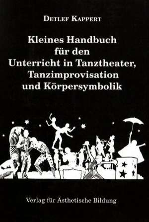 Kleines Handbuch für den Unterricht in Tanztheater, Tanzimprovisation und Körpersymbolik de Detlef Kappert