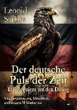 Der deutsche Puls der Zeit - Ein Requiem auf den Dialog - Von Ausgrenzung, Heuchelei und neuem Militarismus de Leonid Sachse