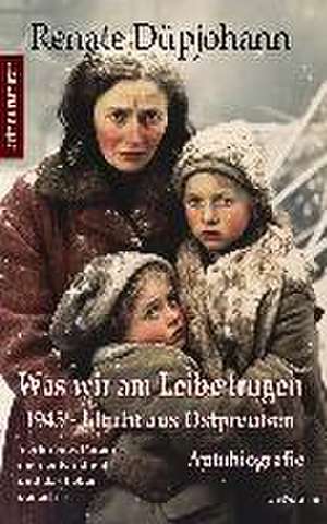 Was wir am Leibe trugen - 1945 - Flucht aus Ostpreußen - Verlorenes Paradies meiner Kindheit und das Leben danach - Autobiografie - Erinnerungen de Renate Düpjohann