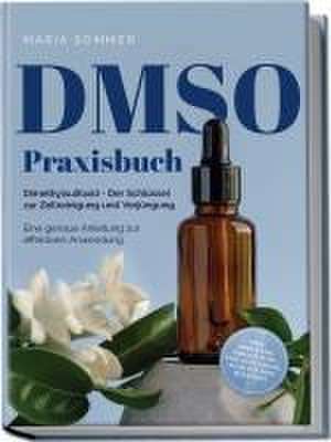 DMSO Praxisbuch: Dimethylsulfoxid - Der Schlüssel zur Zellreinigung und Verjüngung. Eine genaue Anleitung zur effektiven Anwendung inkl. Dosierung, Herstellung und Anwendung, auch für Ihre Haustiere de Maria Sommer