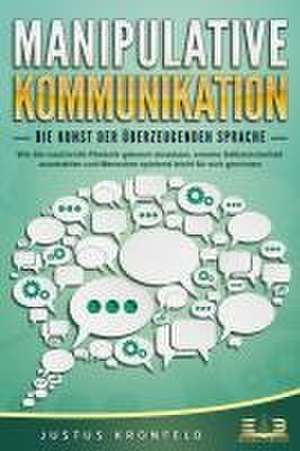 MANIPULATIVE KOMMUNIKATION - Die Kunst der überzeugenden Sprache: Wie Sie machtvolle Rhetorik gekonnt einsetzen, enorme Selbstsicherheit ausstrahlen und Menschen spielend leicht für sich gewinnen de Justus Kronfeld