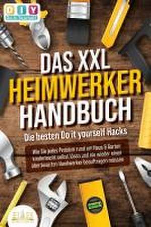 DAS XXL HEIMWERKER HANDBUCH - Die besten Do it yourself Hacks: Wie Sie jedes Problem rund um Haus & Garten kinderleicht selbst lösen und nie wieder einen überteuerten Handwerker beauftragen müssen de Diy Do It Yourself