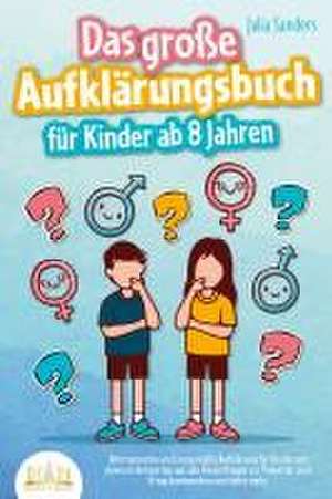 Das große Aufklärungsbuch für Kinder ab 8 Jahren: Altersgerechte und zeitgemäße Aufklärung für Kinder mit cleveren Antworten auf alle Kinderfragen zur Pubertät, zum Erwachsenwerden und vieles mehr de Julia Sanders