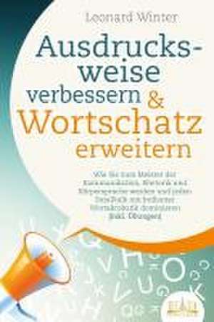 Ausdrucksweise verbessern & Wortschatz erweitern: Wie Sie zum Meister der Kommunikation, Rhetorik und Körpersprache werden und jeden Smalltalk mit brillanter Wortakrobatik dominieren (inkl. Übungen) de Leonard Winter