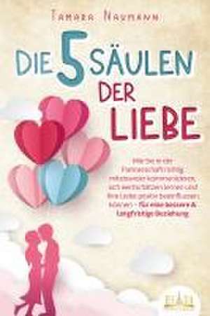 Die 5 Säulen der Liebe: Wie Sie in der Partnerschaft richtig miteinander kommunizieren, sich wertschätzen lernen und Ihre Liebe positiv beeinflussen können - für eine bessere & langfristige Beziehung de Tamara Naumann