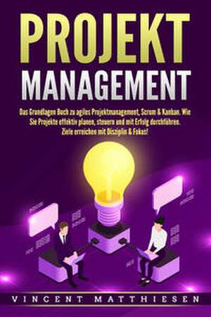 PROJEKTMANAGEMENT: Das Grundlagen Buch zu agiles Projektmanagement, Scrum & Kanban. Wie Sie Projekte effektiv planen, steuern und mit Erfolg durchführen. Ziele erreichen mit Disziplin & Fokus! de Vincent Matthiesen