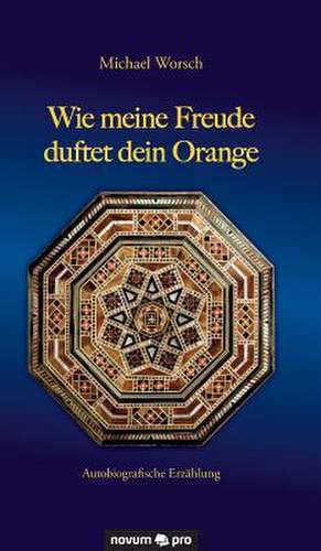 Wie Meine Freude Duftet Dein Orange: 40 Jahre Auf Der Flucht VOR Dem Leben de Michael Worsch