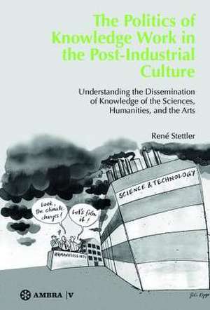 The Politics of Knowledge Work in the Post-Industrial Culture: Understanding the Dissemination of Knowledge of the Sciences, Humanities, and the Arts de René Stettler