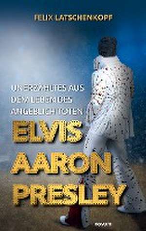 Unerzähltes aus dem Leben des angeblich toten Elvis Aaron Presley de Felix Latschenkopf