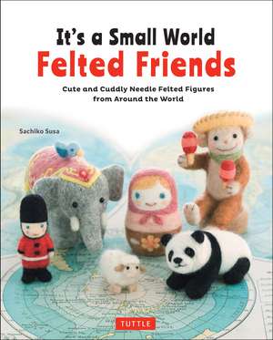 It's a Small World Felted Friends by Sachiko Susa: Cute and Cuddly Needle Felted Figures from Around the World de Sachiko Susa