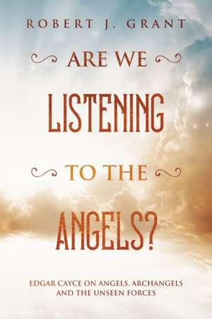 Are We Listening to the Angels?: Edgar Cayce on Angels, Archangels and the Unseen Forces de Robert J. Grant