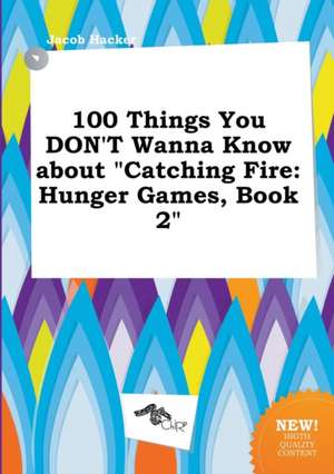 100 Things You Don't Wanna Know about Catching Fire: Hunger Games, Book 2 de Jacob Hacker