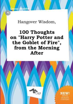 Hangover Wisdom, 100 Thoughts on Harry Potter and the Goblet of Fire, from the Morning After de Lucas Stubbs